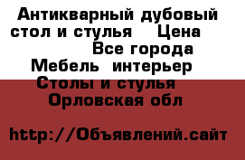 Антикварный дубовый стол и стулья  › Цена ­ 150 000 - Все города Мебель, интерьер » Столы и стулья   . Орловская обл.